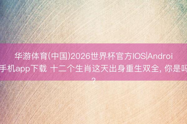 华游体育(中国)2026世界杯官方IOS|Android手机app下载 十二个生肖这天出身重生双全， 你是吗?