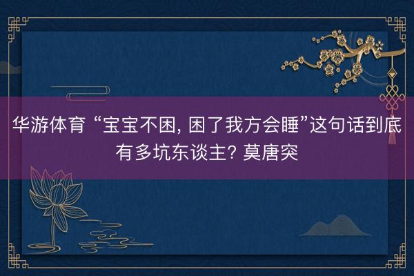 华游体育 “宝宝不困， 困了我方会睡”这句话到底有多坑东谈主? 莫唐突