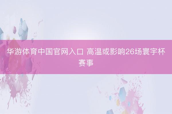 华游体育中国官网入口 高温或影响26场寰宇杯赛事