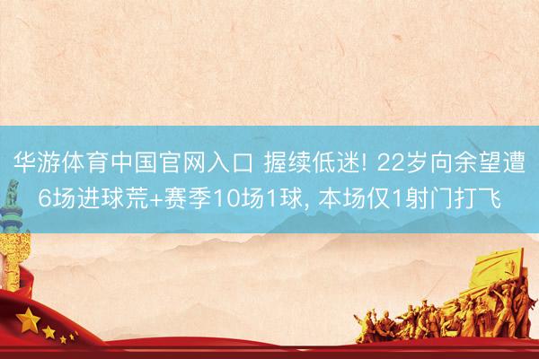华游体育中国官网入口 握续低迷! 22岁向余望遭6场进球荒+赛季10场1球， 本场仅1射门打飞
