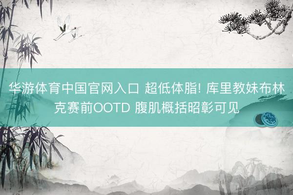 华游体育中国官网入口 超低体脂! 库里教妹布林克赛前OOTD 腹