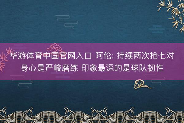 华游体育中国官网入口 阿伦: 持续两次抢七对身心是严峻磨练 印象