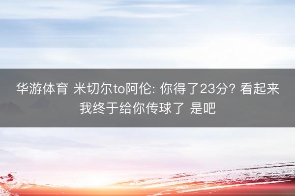 华游体育 米切尔to阿伦: 你得了23分? 看起来我终于给你传球