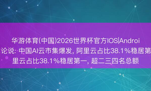 华游体育(中国)2026世界杯官方IOS|Android手机app下载 巨擘论说: 中国AI云市集爆发， 阿里云占比38.1%稳居第一， 超二三四名总额