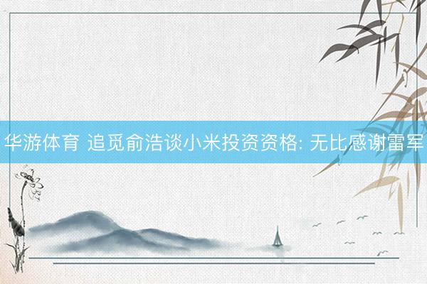 华游体育 追觅俞浩谈小米投资资格: 无比感谢雷军