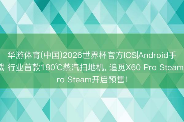 华游体育(中国)2026世界杯官方IOS|Android手机app下载 行业首款180℃蒸汽扫地机， 追觅X60 Pro Steam开启预售!