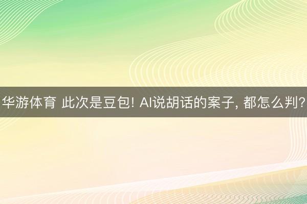 华游体育 此次是豆包! AI说胡话的案子， 都怎么判?