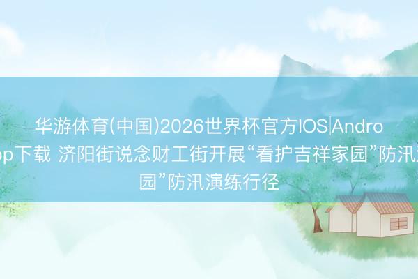 华游体育(中国)2026世界杯官方IOS|Android手机app下载 济阳街说念财工街开展“看护吉祥家园”防汛演练行径