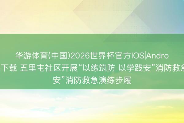 华游体育(中国)2026世界杯官方IOS|Android手机app下载 五里屯社区开展“以练筑防 以学践安”消防救急演练步履