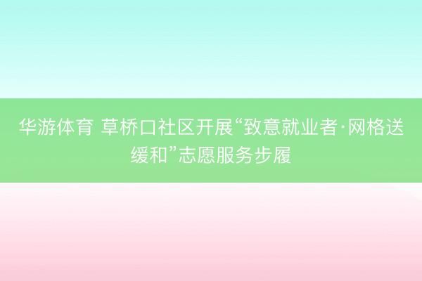 华游体育 草桥口社区开展“致意就业者·网格送缓和”志愿服务步履