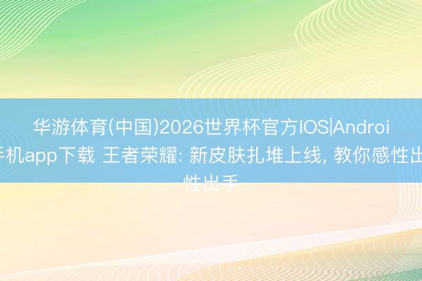 华游体育(中国)2026世界杯官方IOS|Android手机app下载 王者荣耀: 新皮肤扎堆上线， 教你感性出手
