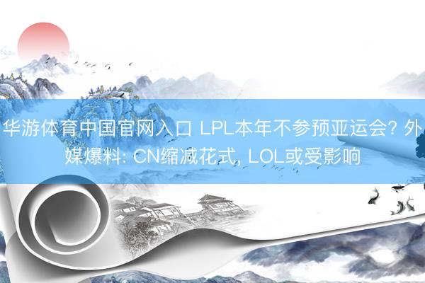 华游体育中国官网入口 LPL本年不参预亚运会? 外媒爆料: CN缩减花式， LOL或受影响