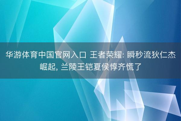 华游体育中国官网入口 王者荣耀: 瞬秒流狄仁杰崛起， 兰陵王铠夏侯惇齐慌了