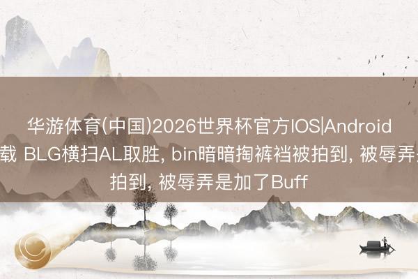 华游体育(中国)2026世界杯官方IOS|Android手机app下载 BLG横扫AL取胜， bin暗暗掏裤裆被拍到， 被辱弄是加了Buff