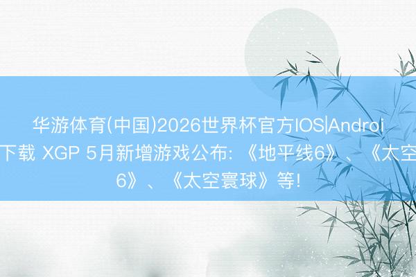 华游体育(中国)2026世界杯官方IOS|Android手机app下载 XGP 5月新增游戏公布: 《地平线6》、《太空寰球》等!
