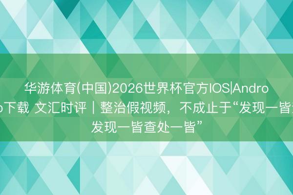 华游体育(中国)2026世界杯官方IOS|Android手机app下载 文汇时评｜整治假视频，不成止于“发现一皆查处一皆”