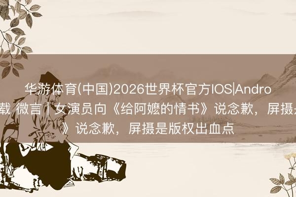 华游体育(中国)2026世界杯官方IOS|Android手机app下载 微言 | 女演员向《给阿嬷的情书》说念歉，屏摄是版权出血点