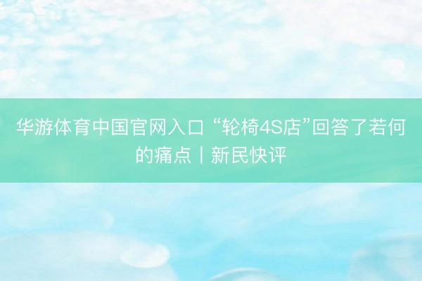 华游体育中国官网入口 “轮椅4S店”回答了若何的痛点丨新民快评