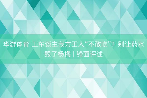 华游体育 工东谈主我方王人“不敢吃”？别让药水毁了杨梅 | 锋面评述