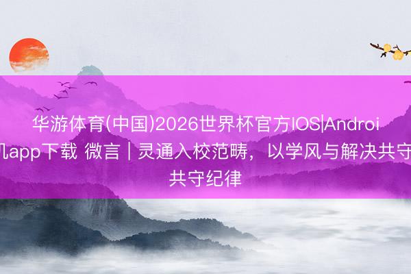 华游体育(中国)2026世界杯官方IOS|Android手机app下载 微言 | 灵通入校范畴，以学风与解决共守纪律