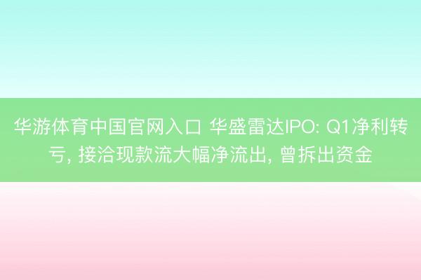 华游体育中国官网入口 华盛雷达IPO: Q1净利转亏， 接洽现款流大幅净流出， 曾拆出资金
