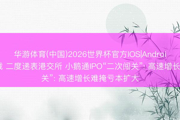 华游体育(中国)2026世界杯官方IOS|Android手机app下载 二度递表港交所 小鹅通IPO“二次闯关”: 高速增长难掩亏本扩大