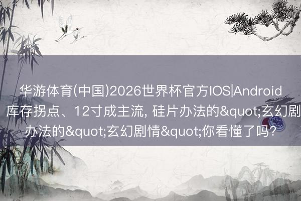 华游体育(中国)2026世界杯官方IOS|Android手机app下载 AI驱动、库存拐点、12寸成主流， 硅片办法的"玄幻剧情"你看懂了吗?