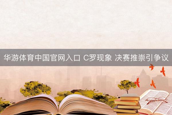 华游体育中国官网入口 C罗现象 决赛推崇引争议