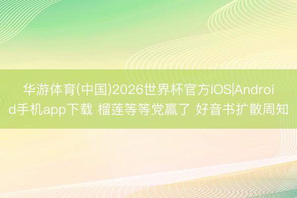 华游体育(中国)2026世界杯官方IOS|Android手机app下载 榴莲等等党赢了 好音书扩散周知