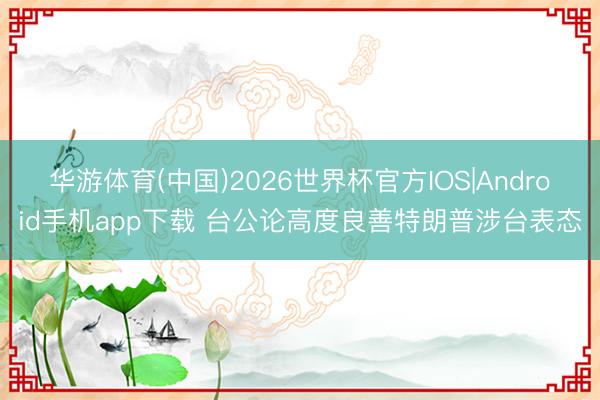 华游体育(中国)2026世界杯官方IOS|Android手机app下载 台公论高度良善特朗普涉台表态