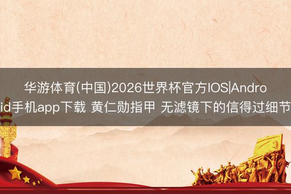 华游体育(中国)2026世界杯官方IOS|Android手机app下载 黄仁勋指甲 无滤镜下的信得过细节