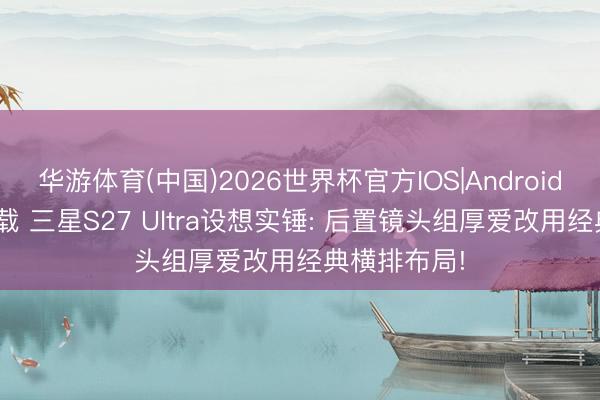 华游体育(中国)2026世界杯官方IOS|Android手机app下载 三星S27 Ultra设想实锤: 后置镜头组厚爱改用经典横排布局!