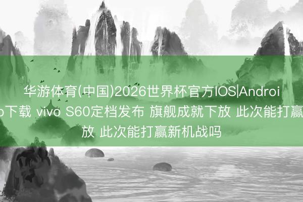 华游体育(中国)2026世界杯官方IOS|Android手机app下载 vivo S60定档发布 旗舰成就下放 此次能打赢新机战吗