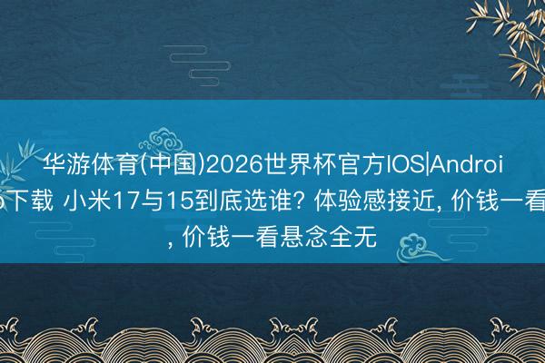 华游体育(中国)2026世界杯官方IOS|Android手机app下载 小米17与15到底选谁? 体验感接近， 价钱一看悬念全无