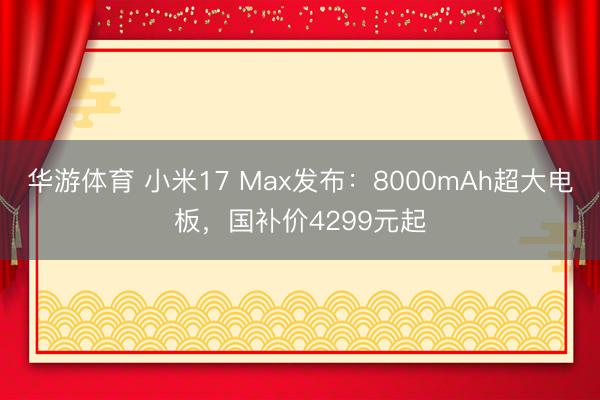 华游体育 小米17 Max发布：8000mAh超大电板，国补价4299元起