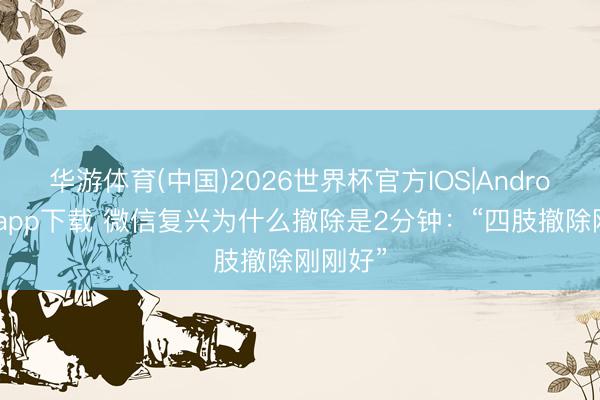 华游体育(中国)2026世界杯官方IOS|Android手机app下载 微信复兴为什么撤除是2分钟：“四肢撤除刚刚好”
