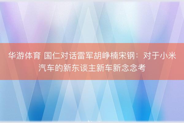 华游体育 国仁对话雷军胡峥楠宋钢:对于小米汽车的新东谈主新车新念念考