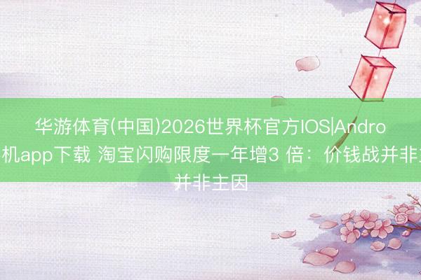 华游体育(中国)2026世界杯官方IOS|Android手机app下载 淘宝闪购限度一年增3 倍：价钱战并非主因