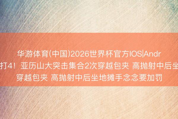 华游体育(中国)2026世界杯官方IOS|Android手机app下载 1打4！亚历山大突击集合2次穿越包夹 高抛射中后坐地摊手念念要加罚