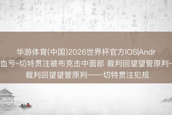 华游体育(中国)2026世界杯官方IOS|Android手机app下载 血亏~切特贯注被布克击中面部 裁判回望望管原判——切特贯注犯规