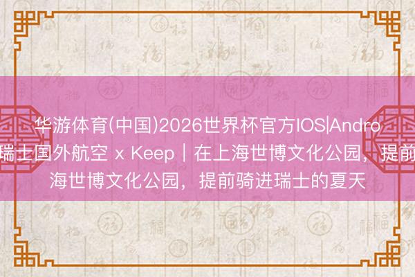 华游体育(中国)2026世界杯官方IOS|Android手机app下载 瑞士国外航空 x Keep｜在上海世博文化公园，提前骑进瑞士的夏天