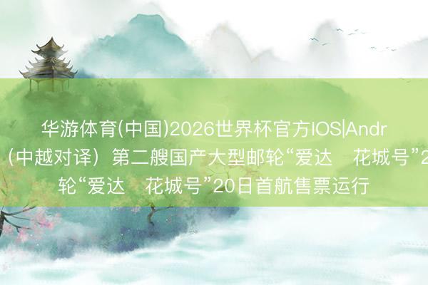 华游体育(中国)2026世界杯官方IOS|Android手机app下载 （中越对译）第二艘国产大型邮轮“爱达・花城号”20日首航售票运行