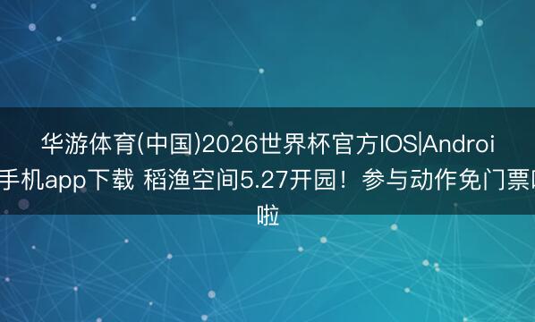 华游体育(中国)2026世界杯官方IOS|Android手机app下载 稻渔空间5.27开园！参与动作免门票啦