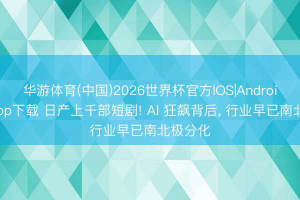 华游体育(中国)2026世界杯官方IOS|Android手机app下载 日产上千部短剧! AI 狂飙背后， 行业早已南北极分化