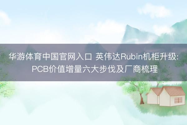 华游体育中国官网入口 英伟达Rubin机柜升级: PCB价值增量六大步伐及厂商梳理