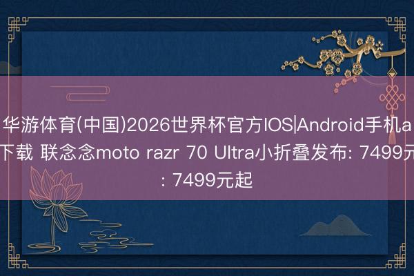华游体育(中国)2026世界杯官方IOS|Android手机app下载 联念念moto razr 70 Ultra小折叠发布: 7499元起