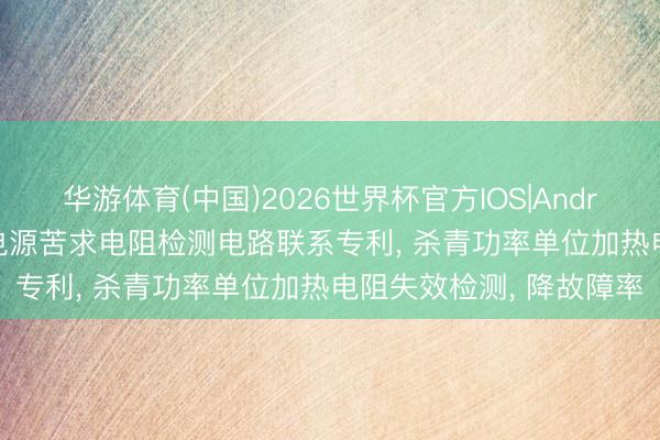 华游体育(中国)2026世界杯官方IOS|Android手机app下载 阳光电源苦求电阻检测电路联系专利， 杀青功率单位加热电阻失效检测， 降故障率