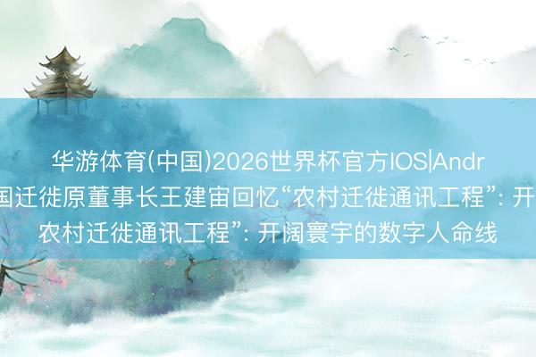 华游体育(中国)2026世界杯官方IOS|Android手机app下载 中国迁徙原董事长王建宙回忆“农村迁徙通讯工程”: 开阔寰宇的数字人命线