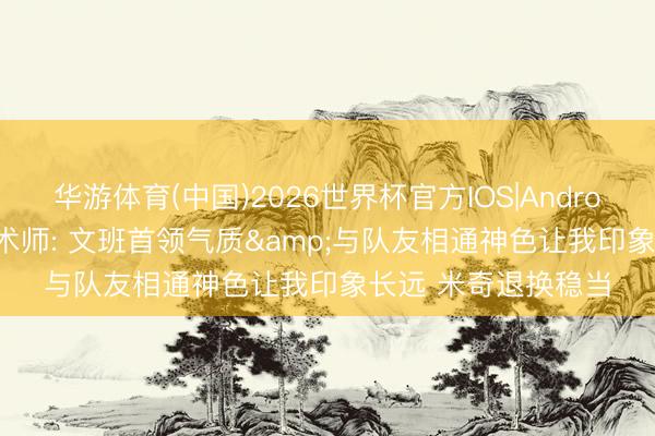 华游体育(中国)2026世界杯官方IOS|Android手机app下载 魔术师: 文班首领气质&与队友相通神色让我印象长远 米奇退换稳当