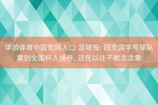 华游体育中国官网入口 足球报: 四支国字号球队拿到全国杯入场券， 这在以往不敢念念象